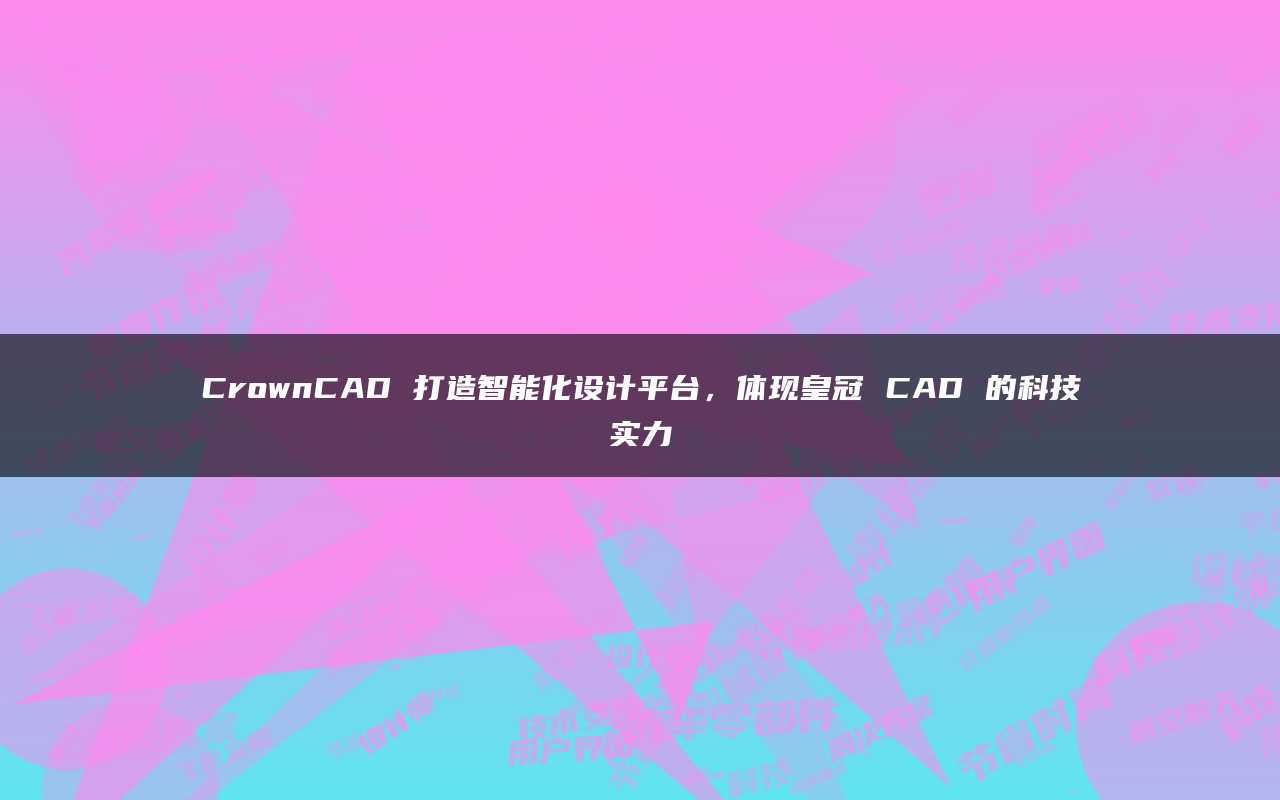 皇冠足球平台_CrownCAD打造智能化设计平台皇冠足球平台，体现皇冠CAD的科技实力